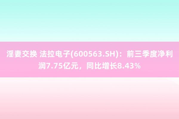 淫妻交换 法拉电子(600563.SH)：前三季度净利润7.75亿元，同比增长8.43%