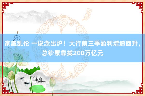 家庭乱伦 一说念出炉！大行前三季盈利增速回升，总钞票靠拢200万亿元