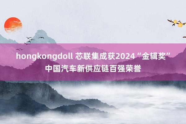 hongkongdoll 芯联集成获2024“金辑奖”中国汽车新供应链百强荣誉