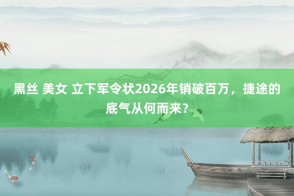 黑丝 美女 立下军令状2026年销破百万，捷途的底气从何而来？