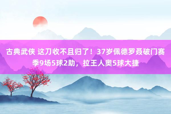 古典武侠 这刀收不且归了！37岁佩德罗叒破门赛季9场5球2助，拉王人奥5球大捷