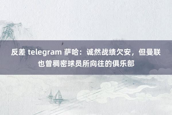 反差 telegram 萨哈：诚然战绩欠安，但曼联也曾稠密球员所向往的俱乐部