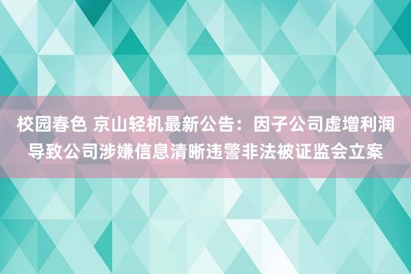 校园春色 京山轻机最新公告：因子公司虚增利润导致公司涉嫌信息清晰违警非法被证监会立案