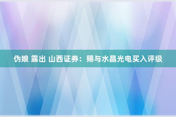 伪娘 露出 山西证券：赐与水晶光电买入评级