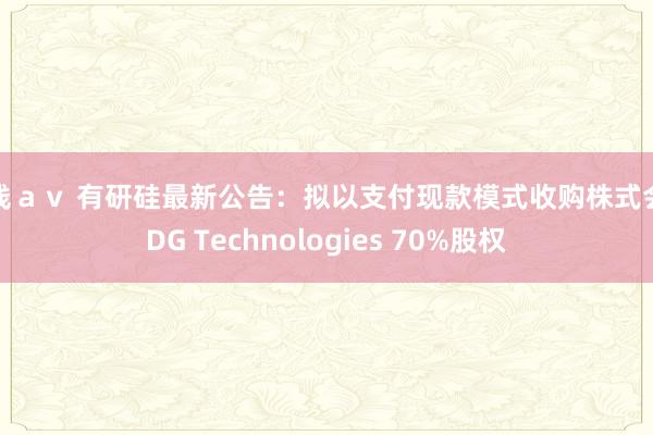 在线ａｖ 有研硅最新公告：拟以支付现款模式收购株式会社DG Technologies 70%股权