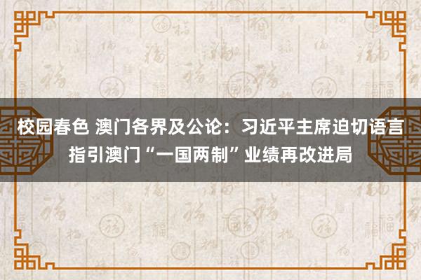 校园春色 澳门各界及公论：习近平主席迫切语言指引澳门“一国两制”业绩再改进局