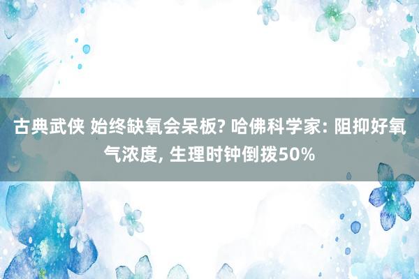 古典武侠 始终缺氧会呆板? 哈佛科学家: 阻抑好氧气浓度， 生理时钟倒拨50%