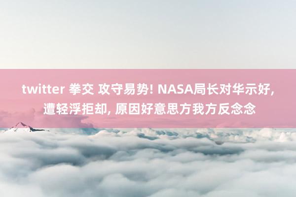 twitter 拳交 攻守易势! NASA局长对华示好， 遭轻浮拒却， 原因好意思方我方反念念