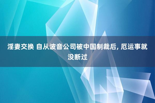 淫妻交换 自从波音公司被中国制裁后， 厄运事就没断过