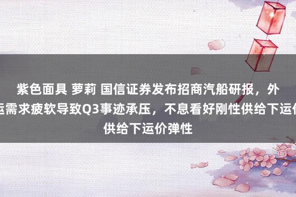 紫色面具 萝莉 国信证券发布招商汽船研报，外贸油运需求疲软导致Q3事迹承压，不息看好刚性供给下运价弹性