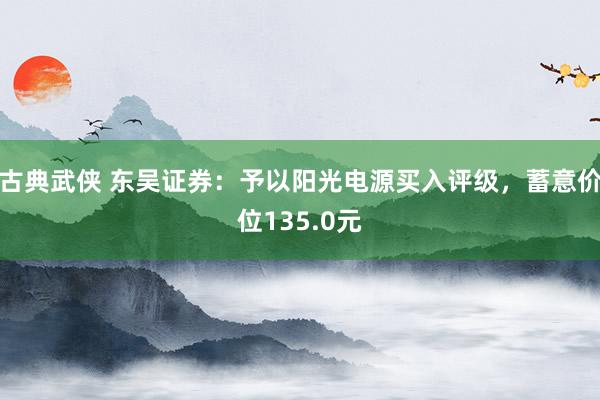 古典武侠 东吴证券：予以阳光电源买入评级，蓄意价位135.0元