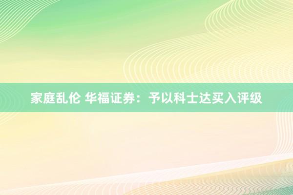 家庭乱伦 华福证券：予以科士达买入评级