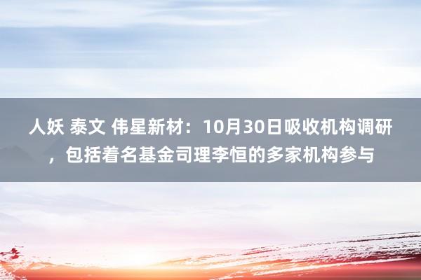 人妖 泰文 伟星新材：10月30日吸收机构调研，包括着名基金司理李恒的多家机构参与