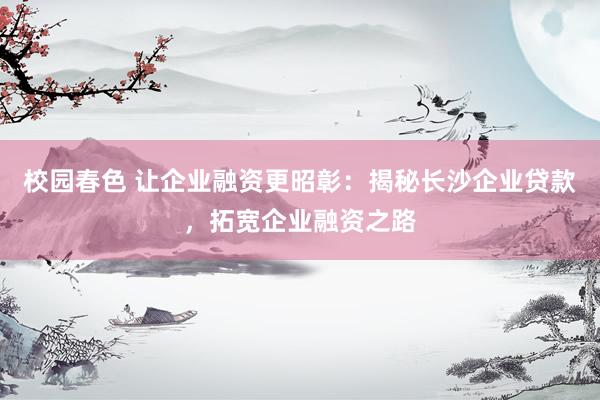 校园春色 让企业融资更昭彰：揭秘长沙企业贷款，拓宽企业融资之路