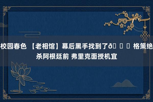 校园春色 【老相馆】幕后黑手找到了😂格策绝杀阿根廷前 弗里克面授机宜