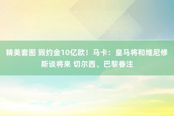 精美套图 毁约金10亿欧！马卡：皇马将和维尼修斯谈将来 切尔西、巴黎眷注