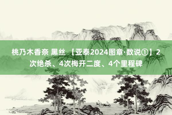 桃乃木香奈 黑丝 【亚泰2024图章·数说①】2次绝杀、4次梅开二度、4个里程碑