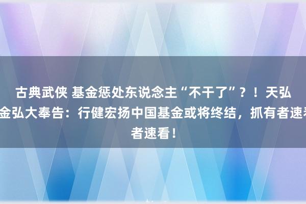 古典武侠 基金惩处东说念主“不干了”？！天弘基金弘大奉告：行健宏扬中国基金或将终结，抓有者速看！