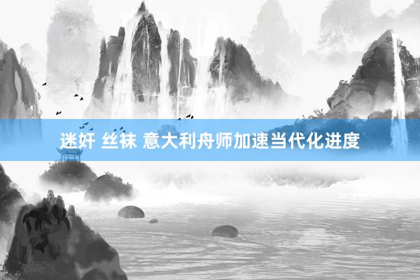 迷奸 丝袜 意大利舟师加速当代化进度