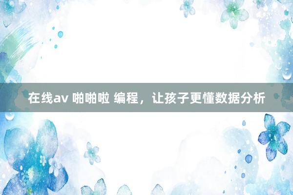 在线av 啪啪啦 编程，让孩子更懂数据分析