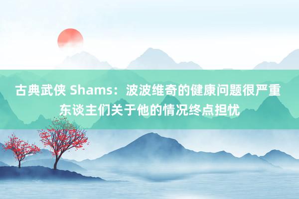 古典武侠 Shams：波波维奇的健康问题很严重 东谈主们关于他的情况终点担忧