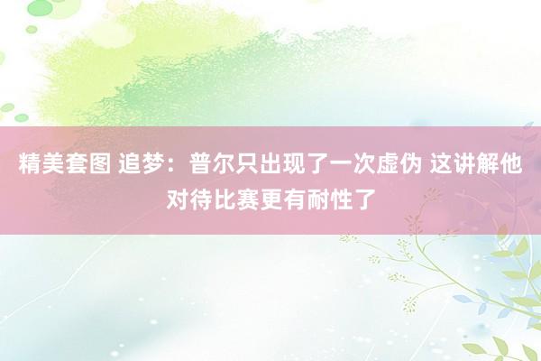 精美套图 追梦：普尔只出现了一次虚伪 这讲解他对待比赛更有耐性了