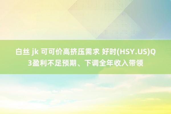 白丝 jk 可可价高挤压需求 好时(HSY.US)Q3盈利不足预期、下调全年收入带领