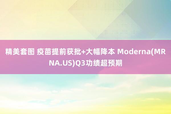 精美套图 疫苗提前获批+大幅降本 Moderna(MRNA.US)Q3功绩超预期