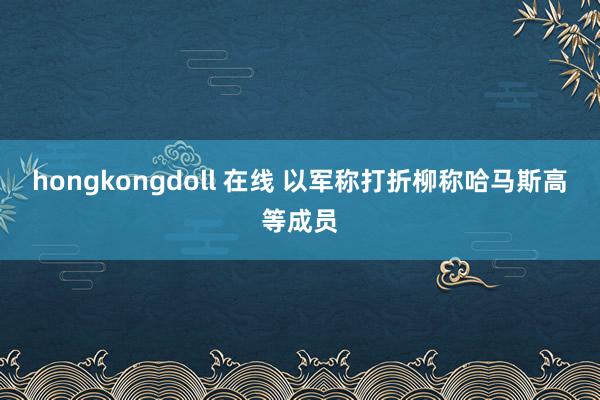 hongkongdoll 在线 以军称打折柳称哈马斯高等成员