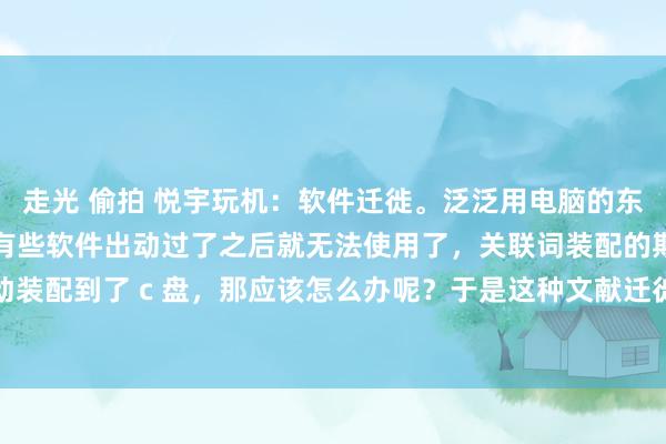 走光 偷拍 悦宇玩机：软件迁徙。泛泛用电脑的东说念主应该王人知说念，有些软件出动过了之后就无法使用了，关联词装配的期间为了图浮浅自动装配到了 c 盘，那应该怎么办呢？于是这种文献迁徙器具就随之而来了。今天先容的这个器具...