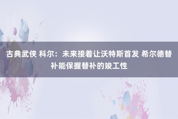 古典武侠 科尔：未来接着让沃特斯首发 希尔德替补能保握替补的竣工性