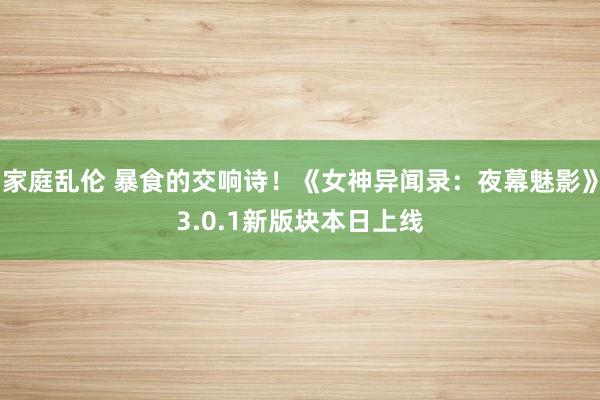 家庭乱伦 暴食的交响诗！《女神异闻录：夜幕魅影》3.0.1新版块本日上线