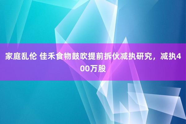 家庭乱伦 佳禾食物鼓吹提前拆伙减执研究，减执400万股