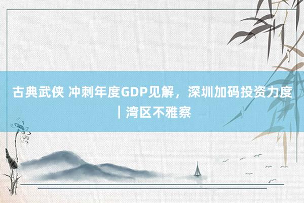 古典武侠 冲刺年度GDP见解，深圳加码投资力度｜湾区不雅察