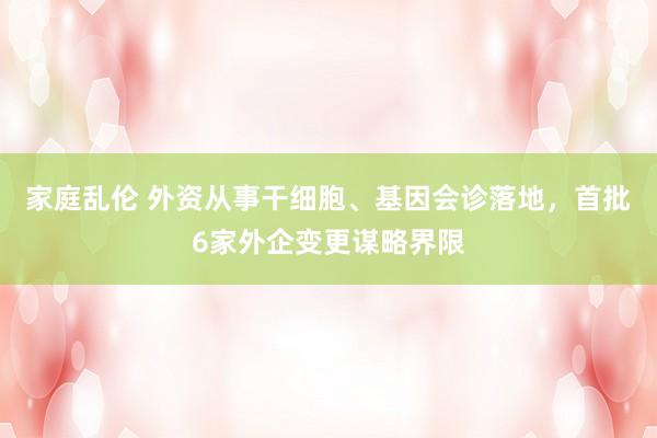 家庭乱伦 外资从事干细胞、基因会诊落地，首批6家外企变更谋略界限