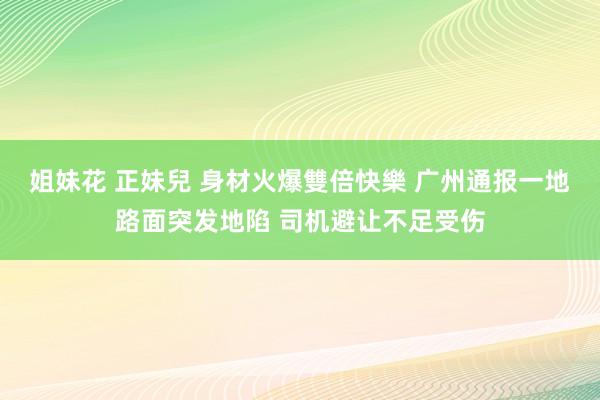 姐妹花 正妹兒 身材火爆雙倍快樂 广州通报一地路面突发地陷 司机避让不足受伤