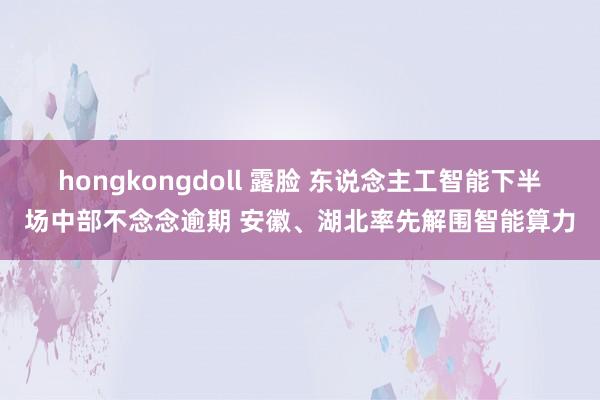 hongkongdoll 露脸 东说念主工智能下半场中部不念念逾期 安徽、湖北率先解围智能算力