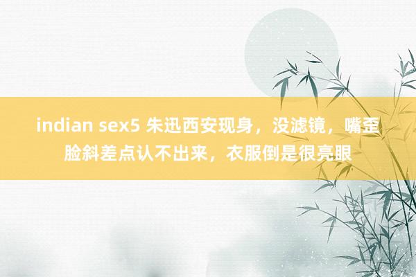 indian sex5 朱迅西安现身，没滤镜，嘴歪脸斜差点认不出来，衣服倒是很亮眼