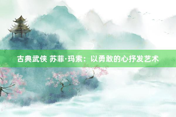 古典武侠 苏菲·玛索：以勇敢的心抒发艺术