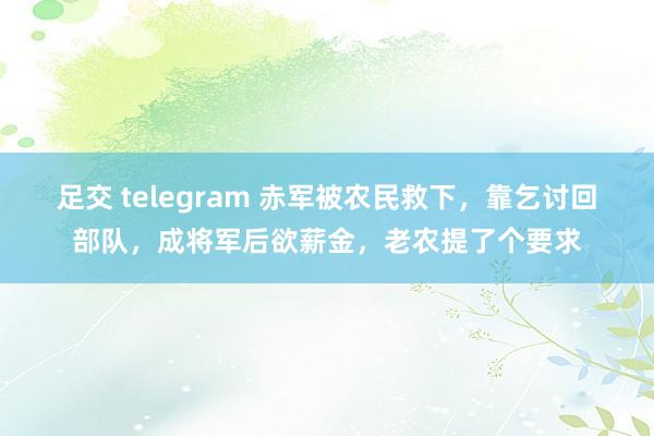 足交 telegram 赤军被农民救下，靠乞讨回部队，成将军后欲薪金，老农提了个要求