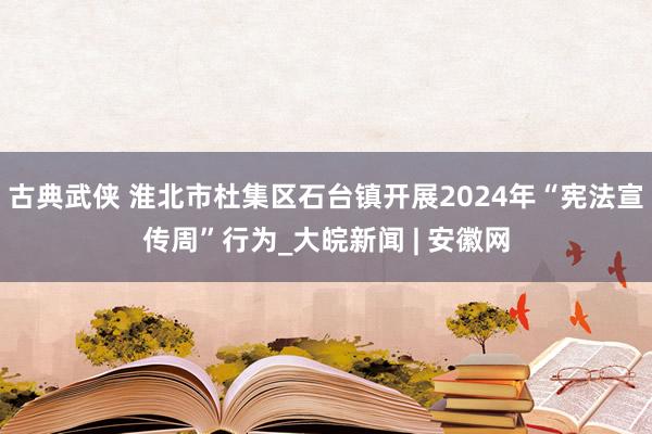 古典武侠 淮北市杜集区石台镇开展2024年“宪法宣传周”行为_大皖新闻 | 安徽网