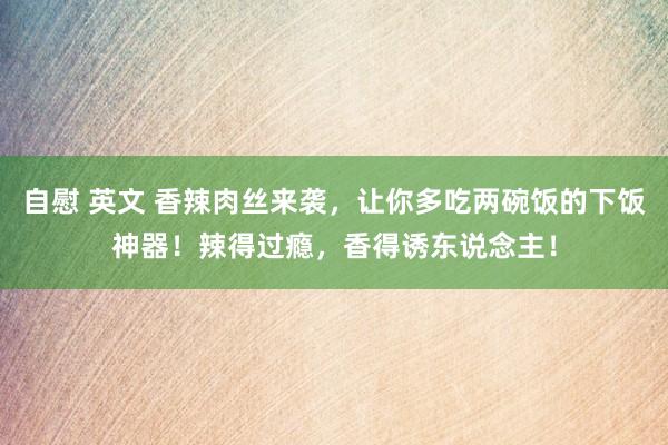 自慰 英文 香辣肉丝来袭，让你多吃两碗饭的下饭神器！辣得过瘾，香得诱东说念主！