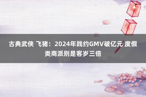 古典武侠 飞猪：2024年践约GMV破亿元 度假类商派别是客岁三倍