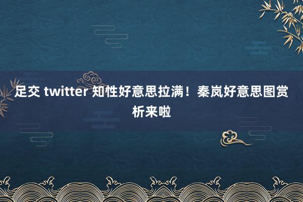 足交 twitter 知性好意思拉满！秦岚好意思图赏析来啦