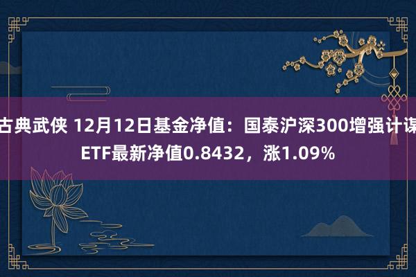 古典武侠 12月12日基金净值：国泰沪深300增强计谋ETF最新净值0.8432，涨1.09%