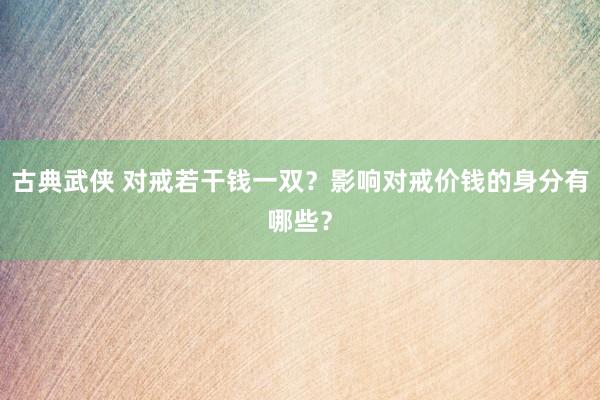 古典武侠 对戒若干钱一双？影响对戒价钱的身分有哪些？