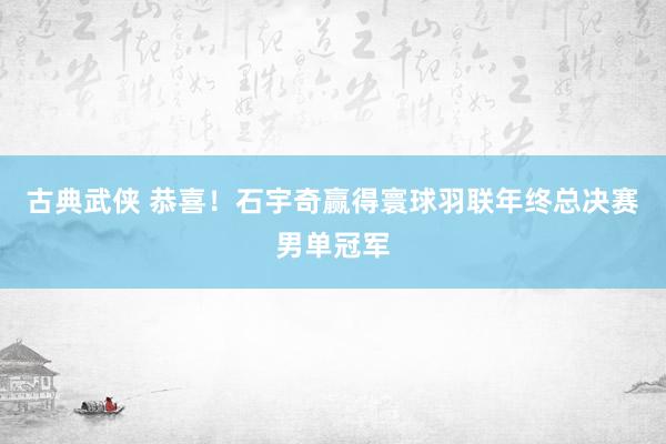 古典武侠 恭喜！石宇奇赢得寰球羽联年终总决赛男单冠军