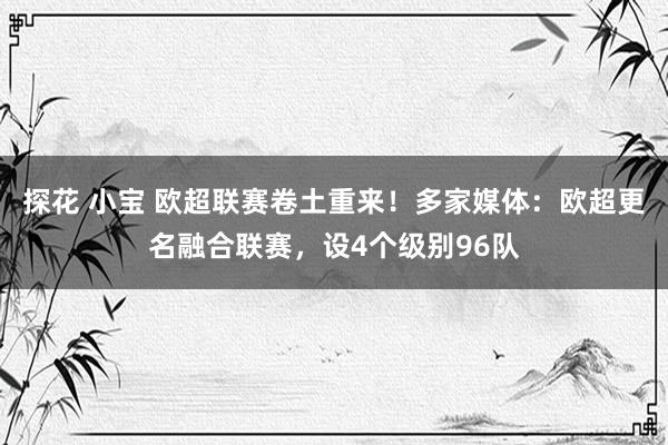 探花 小宝 欧超联赛卷土重来！多家媒体：欧超更名融合联赛，设4个级别96队