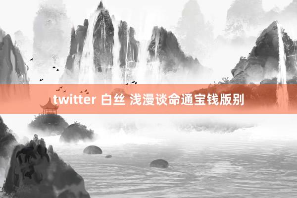 twitter 白丝 浅漫谈命通宝钱版别