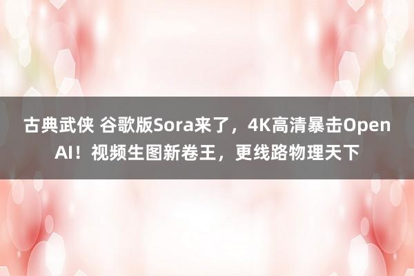 古典武侠 谷歌版Sora来了，4K高清暴击OpenAI！视频生图新卷王，更线路物理天下